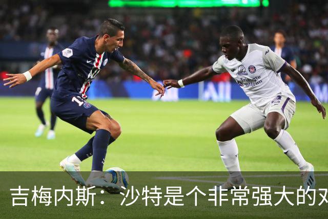 吉梅内斯：沙特是个非常强大的对手，自豪能代表国家队出场100次